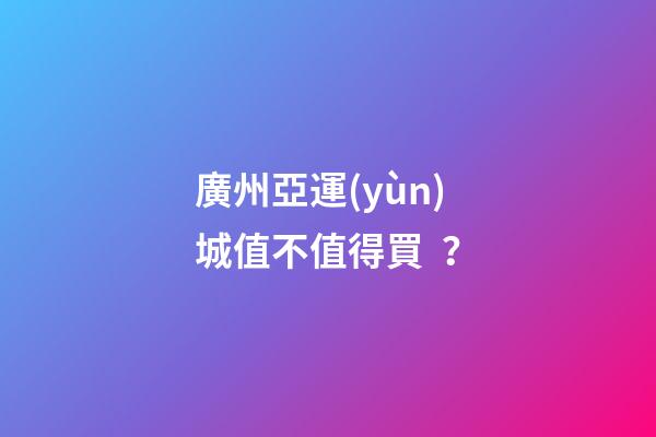 廣州亞運(yùn)城值不值得買？